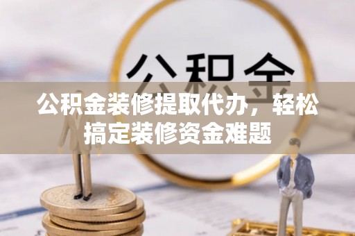 荣县公积金装修提取代办，轻松搞定装修资金难题