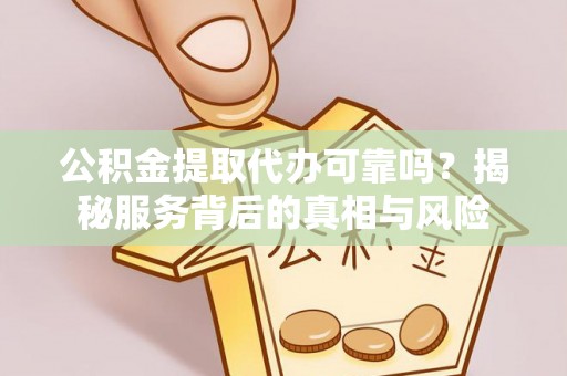 荣县公积金提取代办可靠吗？揭秘服务背后的真相与风险