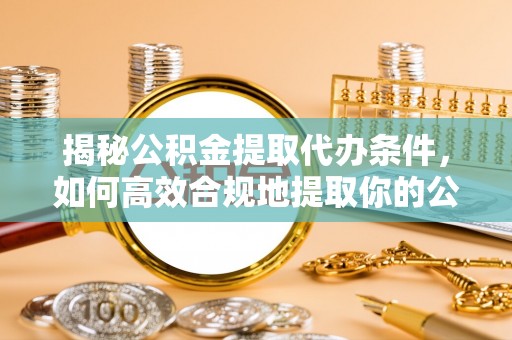 荣县揭秘公积金提取代办条件，如何高效合规地提取你的公积金