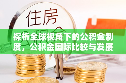 荣县探析全球视角下的公积金制度，公积金国际比较与发展趋势