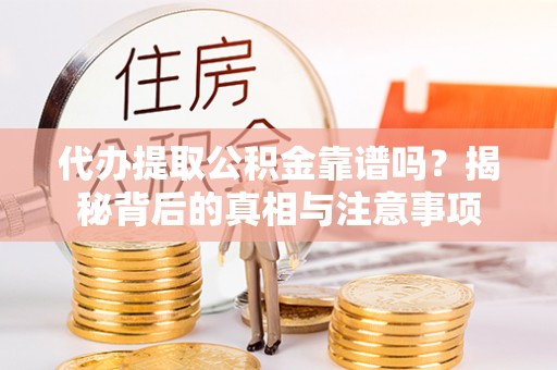 荣县代办提取公积金靠谱吗？揭秘背后的真相与注意事项