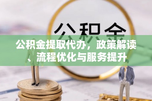 荣县公积金提取代办，政策解读、流程优化与服务提升