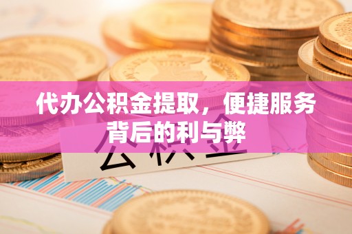 荣县代办公积金提取，便捷服务背后的利与弊