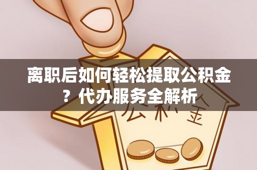 荣县离职后如何轻松提取公积金？代办服务全解析