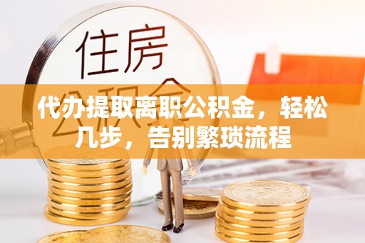 荣县代办提取离职公积金，轻松几步，告别繁琐流程