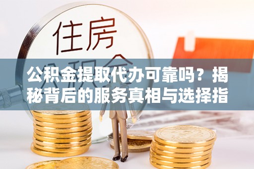 荣县公积金提取代办可靠吗？揭秘背后的服务真相与选择指南