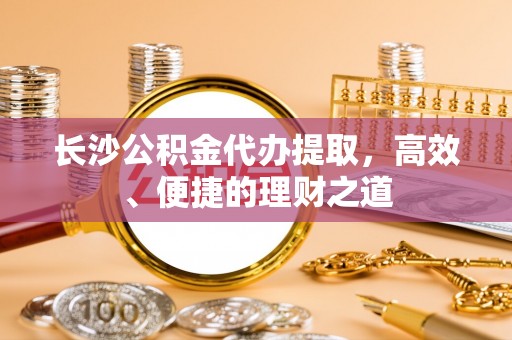 荣县长沙公积金代办提取，高效、便捷的理财之道
