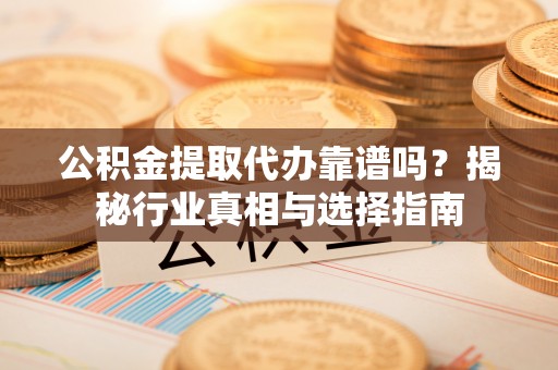 荣县公积金提取代办靠谱吗？揭秘行业真相与选择指南