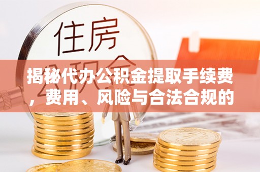 荣县揭秘代办公积金提取手续费，费用、风险与合法合规的全解析