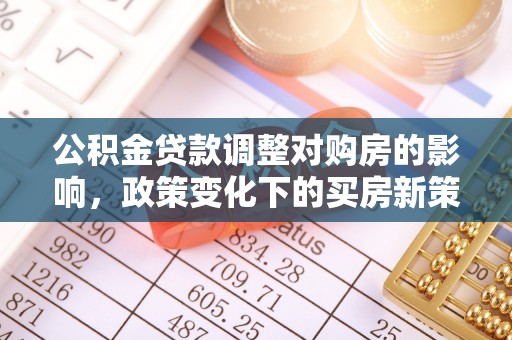 荣县公积金贷款调整对购房的影响，政策变化下的买房新策略
