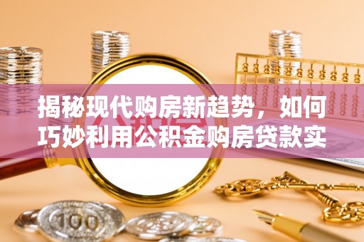 荣县揭秘现代购房新趋势，如何巧妙利用公积金购房贷款实现梦想家园