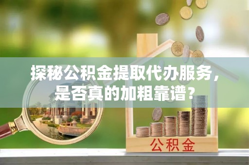 荣县探秘公积金提取代办服务，是否真的加粗靠谱？