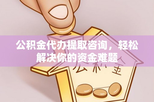 荣县公积金代办提取咨询，轻松解决你的资金难题