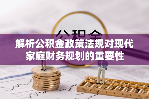 荣县解析公积金政策法规对现代家庭财务规划的重要性