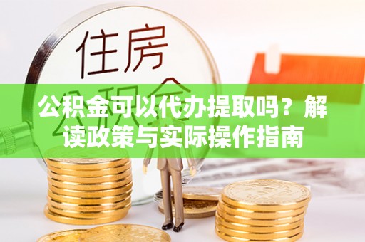 荣县公积金可以代办提取吗？解读政策与实际操作指南