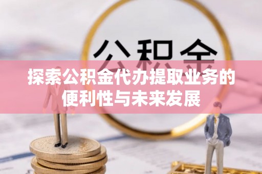 荣县探索公积金代办提取业务的便利性与未来发展