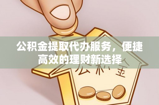 荣县公积金提取代办服务，便捷高效的理财新选择