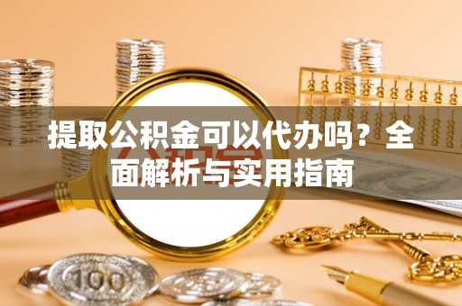 荣县提取公积金可以代办吗？全面解析与实用指南