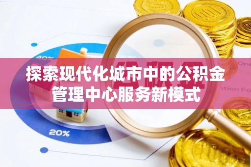 荣县探索现代化城市中的公积金管理中心服务新模式