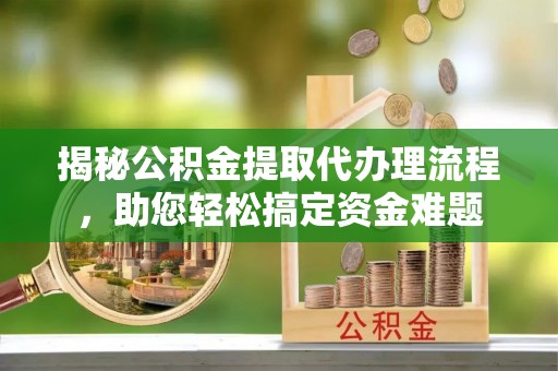 荣县揭秘公积金提取代办理流程，助您轻松搞定资金难题