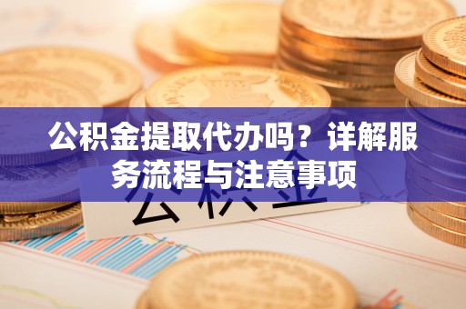 荣县公积金提取代办吗？详解服务流程与注意事项