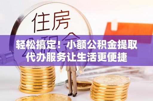 荣县轻松搞定！小额公积金提取代办服务让生活更便捷