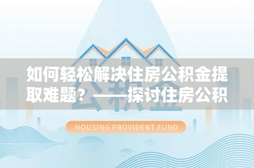 荣县如何轻松解决住房公积金提取难题？——探讨住房公积金提取代办服务