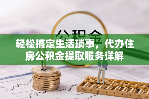 荣县轻松搞定生活琐事，代办住房公积金提取服务详解