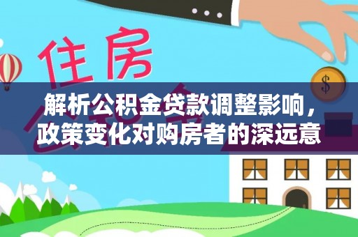 荣县解析公积金贷款调整影响，政策变化对购房者的深远意义