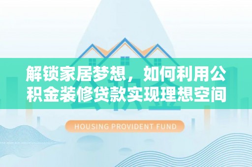 荣县解锁家居梦想，如何利用公积金装修贷款实现理想空间