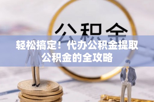 荣县轻松搞定！代办公积金提取公积金的全攻略