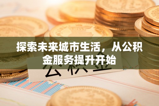 荣县探索未来城市生活，从公积金服务提升开始