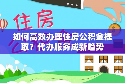 荣县如何高效办理住房公积金提取？代办服务成新趋势
