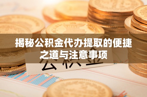 荣县揭秘公积金代办提取的便捷之道与注意事项