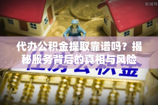 荣县代办公积金提取靠谱吗？揭秘服务背后的真相与风险