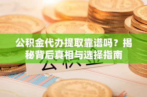 荣县公积金代办提取靠谱吗？揭秘背后真相与选择指南