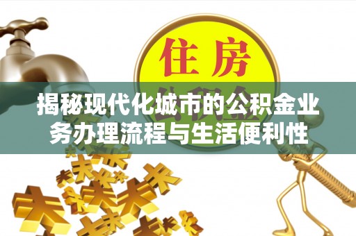 荣县揭秘现代化城市的公积金业务办理流程与生活便利性