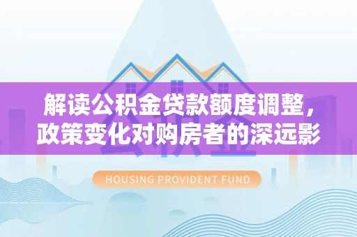 荣县解读公积金贷款额度调整，政策变化对购房者的深远影响