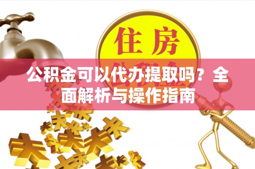 荣县公积金可以代办提取吗？全面解析与操作指南