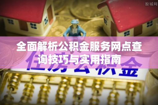 荣县全面解析公积金服务网点查询技巧与实用指南