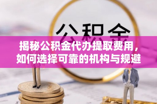 荣县揭秘公积金代办提取费用，如何选择可靠的机构与规避潜在风险