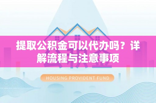 荣县提取公积金可以代办吗？详解流程与注意事项