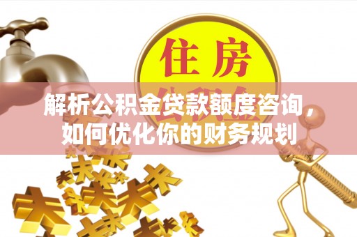 荣县解析公积金贷款额度咨询，如何优化你的财务规划