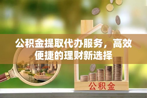 荣县公积金提取代办服务，高效便捷的理财新选择