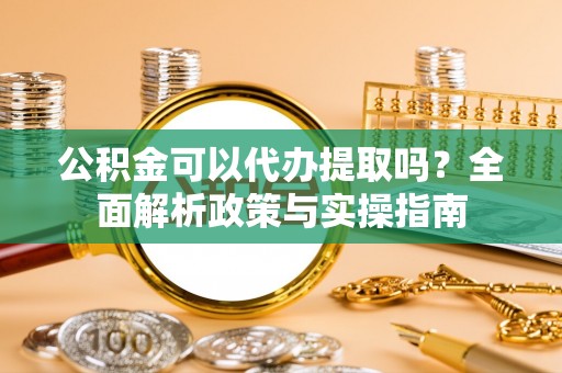 荣县公积金可以代办提取吗？全面解析政策与实操指南