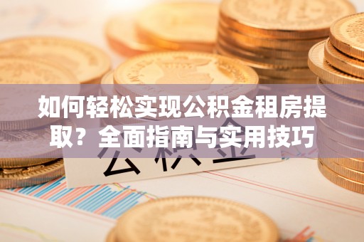 荣县如何轻松实现公积金租房提取？全面指南与实用技巧