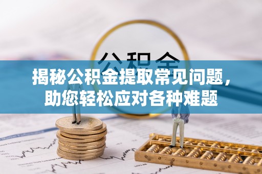 荣县揭秘公积金提取常见问题，助您轻松应对各种难题