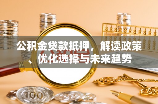 荣县公积金贷款抵押，解读政策、优化选择与未来趋势