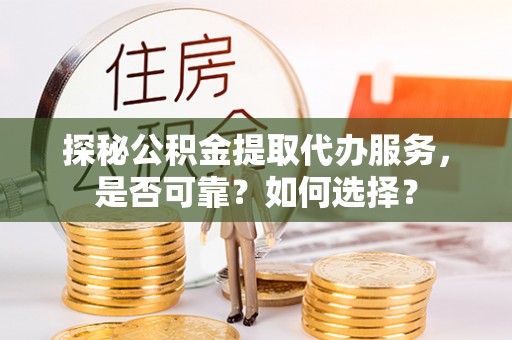 荣县探秘公积金提取代办服务，是否可靠？如何选择？