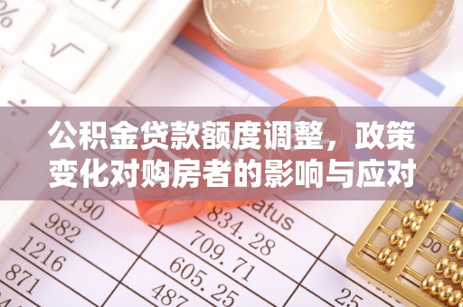 荣县公积金贷款额度调整，政策变化对购房者的影响与应对策略